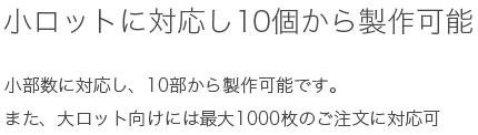 小ロットに対応し10個から制作可能です。